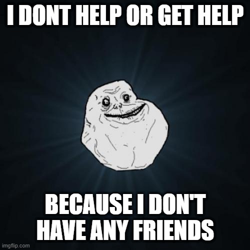 Forever Alone Meme | I DONT HELP OR GET HELP BECAUSE I DON'T HAVE ANY FRIENDS | image tagged in memes,forever alone | made w/ Imgflip meme maker