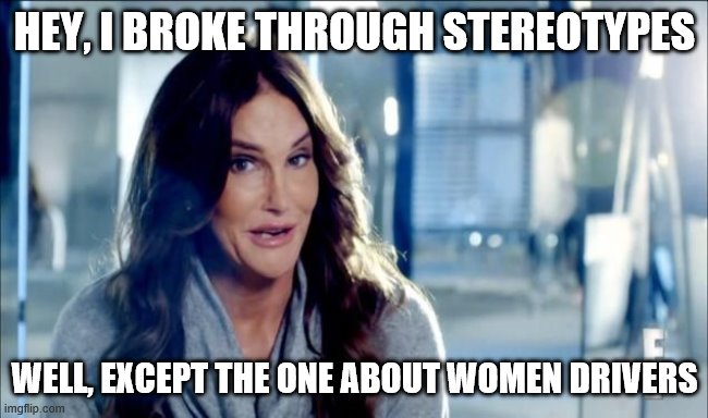 Caitlyn Jenner shrugs,,, | HEY, I BROKE THROUGH STEREOTYPES WELL, EXCEPT THE ONE ABOUT WOMEN DRIVERS | image tagged in caitlyn jenner shrugs | made w/ Imgflip meme maker
