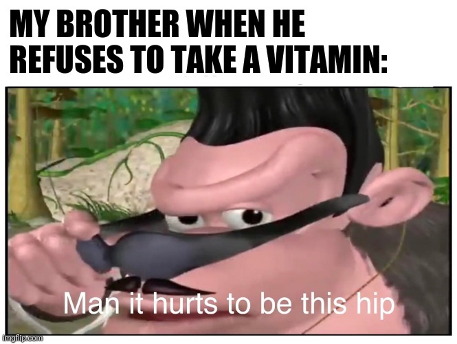 Yep | MY BROTHER WHEN HE REFUSES TO TAKE A VITAMIN: | image tagged in man it hurts to be this hip,memes | made w/ Imgflip meme maker