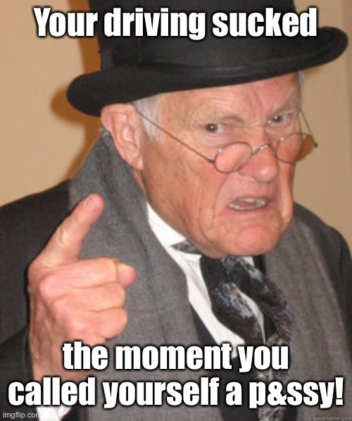 Back In My Day Meme | Your driving sucked the moment you called yourself a p&ssy! | image tagged in memes,back in my day | made w/ Imgflip meme maker