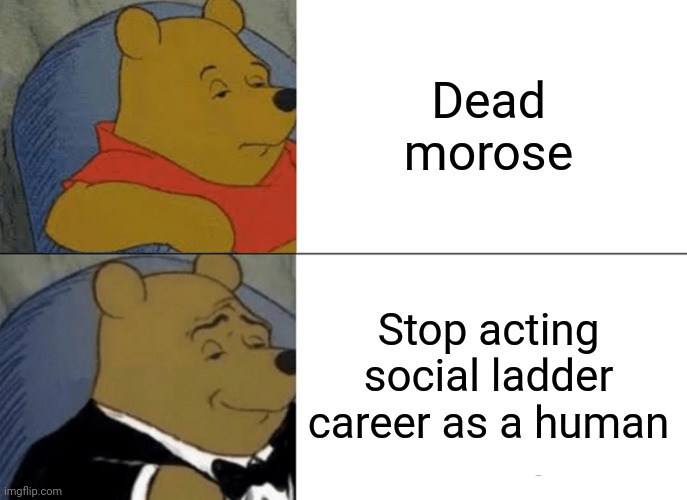 -Someday, somehow... | Dead morose; Stop acting social ladder career as a human | image tagged in memes,tuxedo winnie the pooh,human stupidity,death knocking at the door,i don't know who are you,the end is near | made w/ Imgflip meme maker