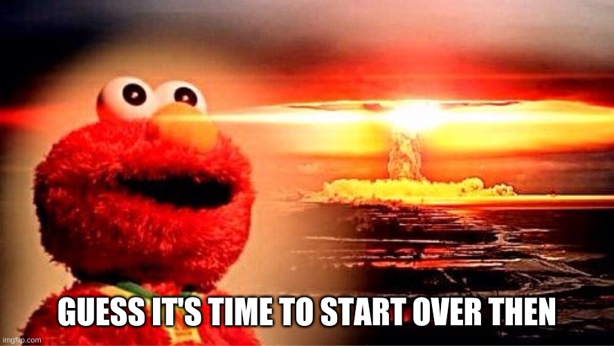 elmo nuclear explosion | GUESS IT'S TIME TO START OVER THEN | image tagged in elmo nuclear explosion | made w/ Imgflip meme maker