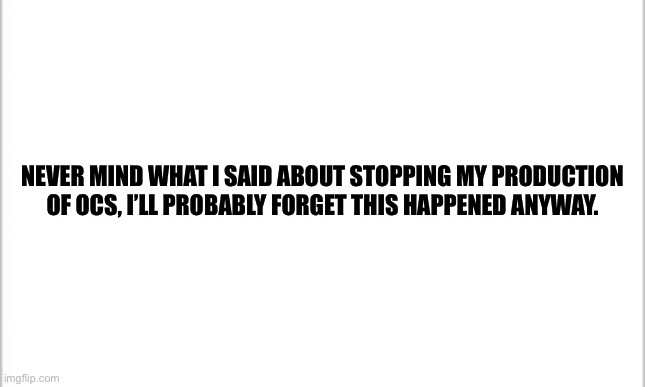 Bruh moment, I realized I would continue anyway because I would forget I stopped. | NEVER MIND WHAT I SAID ABOUT STOPPING MY PRODUCTION OF OCS, I’LL PROBABLY FORGET THIS HAPPENED ANYWAY. | image tagged in white background | made w/ Imgflip meme maker