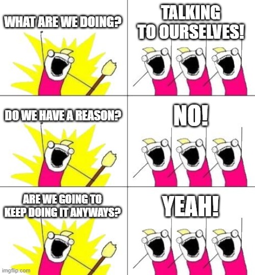 What Do We Want 3 Meme | WHAT ARE WE DOING? TALKING TO OURSELVES! DO WE HAVE A REASON? NO! ARE WE GOING TO KEEP DOING IT ANYWAYS? YEAH! | image tagged in memes,what do we want 3 | made w/ Imgflip meme maker