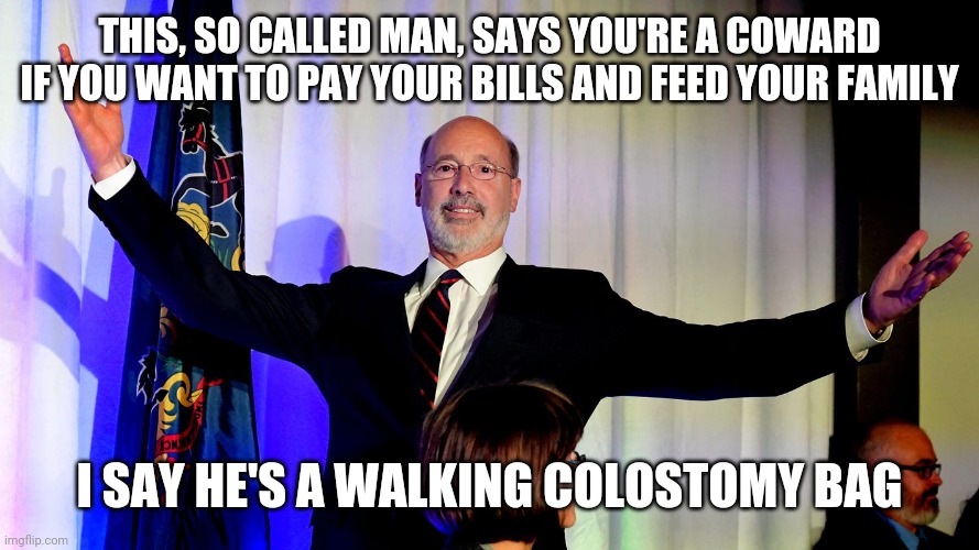 THIS, SO CALLED MAN, SAYS YOU'RE A COWARD IF YOU WANT TO PAY YOUR BILLS AND FEED YOUR FAMILY; I SAY HE'S A WALKING COLOSTOMY BAG | image tagged in politics | made w/ Imgflip meme maker