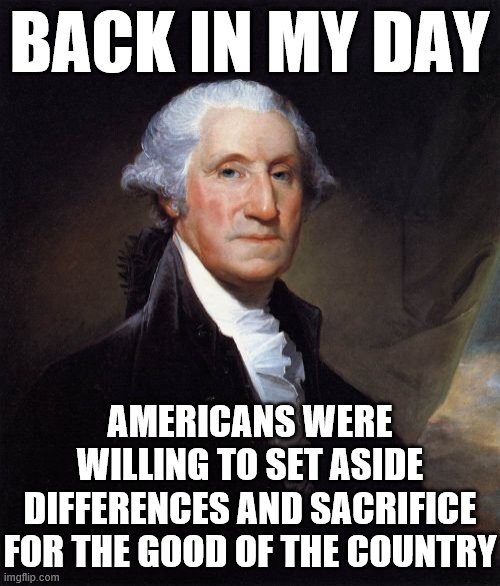 When you spoof their invocation of Washington's legacy to argue against lockdowns. | BACK IN MY DAY; AMERICANS WERE WILLING TO SET ASIDE DIFFERENCES AND SACRIFICE FOR THE GOOD OF THE COUNTRY | image tagged in memes,george washington,covid-19,conservative logic,patriotism,patriotic | made w/ Imgflip meme maker