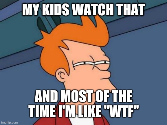 Futurama Fry Meme | MY KIDS WATCH THAT AND MOST OF THE TIME I'M LIKE "WTF" | image tagged in memes,futurama fry | made w/ Imgflip meme maker