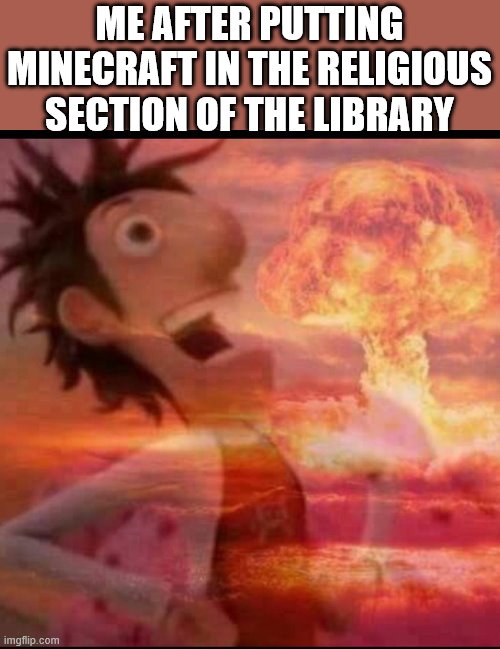 MushroomCloudy | ME AFTER PUTTING MINECRAFT IN THE RELIGIOUS SECTION OF THE LIBRARY | image tagged in mushroomcloudy | made w/ Imgflip meme maker