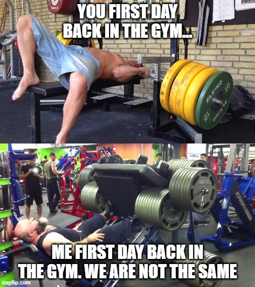 Meat Head Monday | YOU FIRST DAY BACK IN THE GYM... ME FIRST DAY BACK IN THE GYM. WE ARE NOT THE SAME | image tagged in gym,gym memes,gym weights,funny memes,sad truth | made w/ Imgflip meme maker