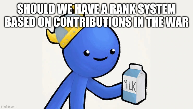 Dani | SHOULD WE HAVE A RANK SYSTEM BASED ON CONTRIBUTIONS IN THE WAR | image tagged in got milk | made w/ Imgflip meme maker