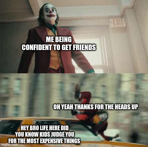 joker getting hit by a car | ME BEING CONFIDENT TO GET FRIENDS; OH YEAH THANKS FOR THE HEADS UP; HEY BRO LIFE HERE DID YOU KNOW KIDS JUDGE YOU FOR THE MOST EXPENSIVE THINGS | image tagged in joker getting hit by a car | made w/ Imgflip meme maker