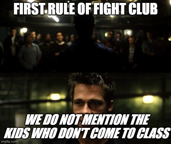 First rule of the Fight Club | FIRST RULE OF FIGHT CLUB; WE DO NOT MENTION THE KIDS WHO DON'T COME TO CLASS | image tagged in first rule of the fight club | made w/ Imgflip meme maker