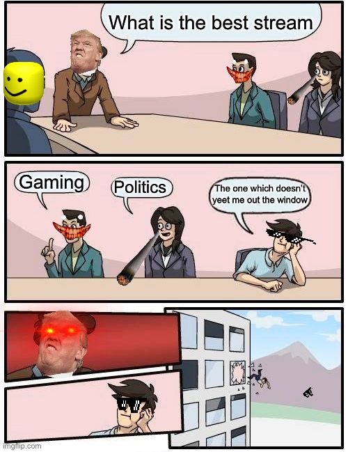 Yeet | What is the best stream; Gaming; Politics; The one which doesn’t yeet me out the window | image tagged in memes,boardroom meeting suggestion | made w/ Imgflip meme maker