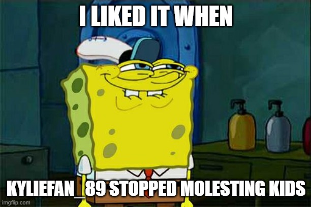 Don't You Squidward Meme | I LIKED IT WHEN KYLIEFAN_89 STOPPED MOLESTING KIDS | image tagged in memes,don't you squidward | made w/ Imgflip meme maker