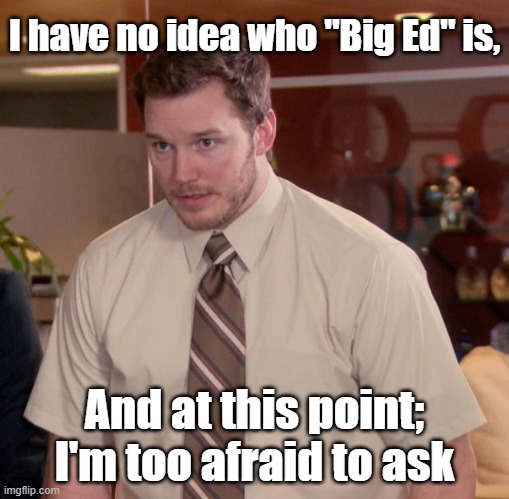 Afraid To Ask Andy | I have no idea who "Big Ed" is, And at this point; I'm too afraid to ask | image tagged in memes,afraid to ask andy | made w/ Imgflip meme maker