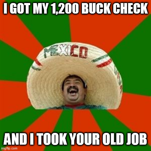 succesful mexican | I GOT MY 1,200 BUCK CHECK; AND I TOOK YOUR OLD JOB | image tagged in succesful mexican | made w/ Imgflip meme maker