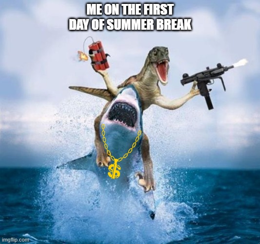 Dinosaur Riding Shark | ME ON THE FIRST DAY OF SUMMER BREAK | image tagged in dinosaur riding shark | made w/ Imgflip meme maker