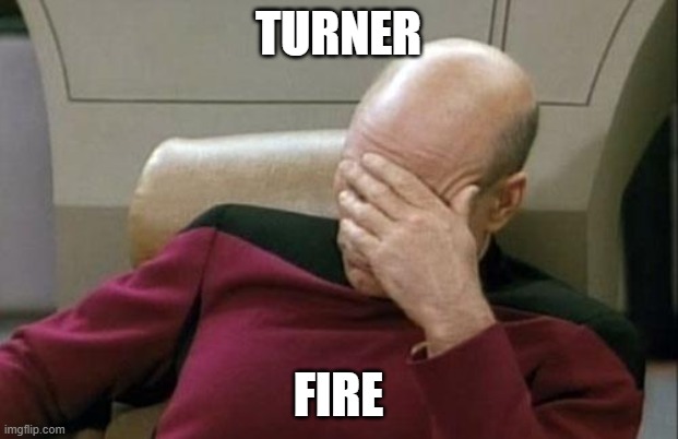 Turner Fire | TURNER; FIRE | image tagged in memes,captain picard facepalm | made w/ Imgflip meme maker