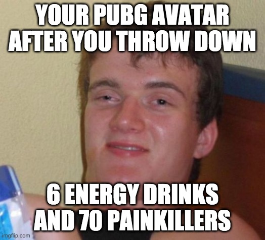 10 Guy Meme | YOUR PUBG AVATAR AFTER YOU THROW DOWN; 6 ENERGY DRINKS AND 70 PAINKILLERS | image tagged in memes,10 guy | made w/ Imgflip meme maker