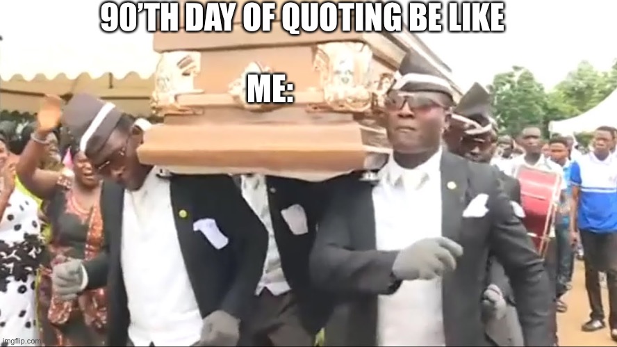 Coffin Dance | 90’TH DAY OF QUOTING BE LIKE; ME: | image tagged in coffin dance | made w/ Imgflip meme maker