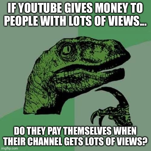 Wait a min... | IF YOUTUBE GIVES MONEY TO PEOPLE WITH LOTS OF VIEWS... DO THEY PAY THEMSELVES WHEN THEIR CHANNEL GETS LOTS OF VIEWS? | image tagged in memes,philosoraptor | made w/ Imgflip meme maker