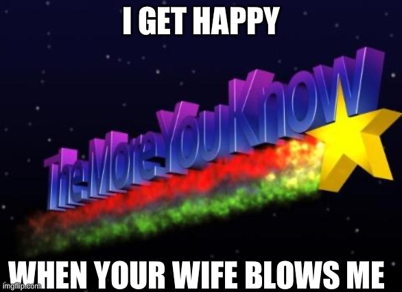 the more you know | I GET HAPPY; WHEN YOUR WIFE BLOWS ME | image tagged in the more you know | made w/ Imgflip meme maker
