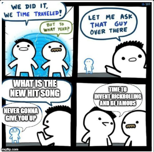 Im too lazy to put the title | WHAT IS THE NEW HIT SONG; TIME TO INVENT RICKROLLING AND BE FAMOUS; NEVER GONNA GIVE YOU UP | image tagged in time travel | made w/ Imgflip meme maker