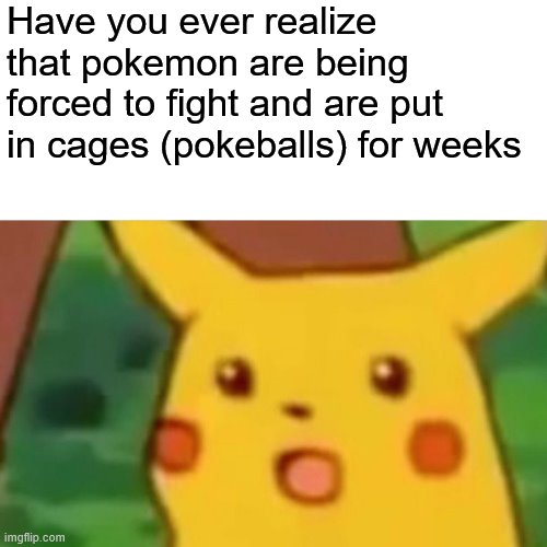 WWWWWWAAAAAAAAAAAAA | Have you ever realize that pokemon are being forced to fight and are put in cages (pokeballs) for weeks | image tagged in memes,surprised pikachu | made w/ Imgflip meme maker