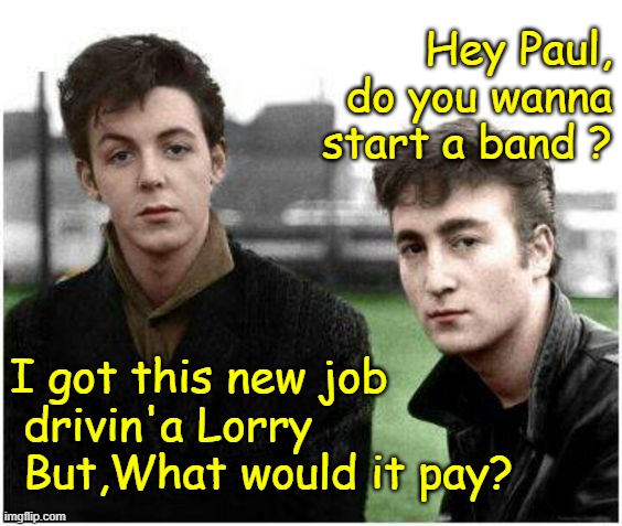 Beatles | Hey Paul, do you wanna start a band ? I got this new job
 drivin'a Lorry

 But,What would it pay? | image tagged in music meme | made w/ Imgflip meme maker