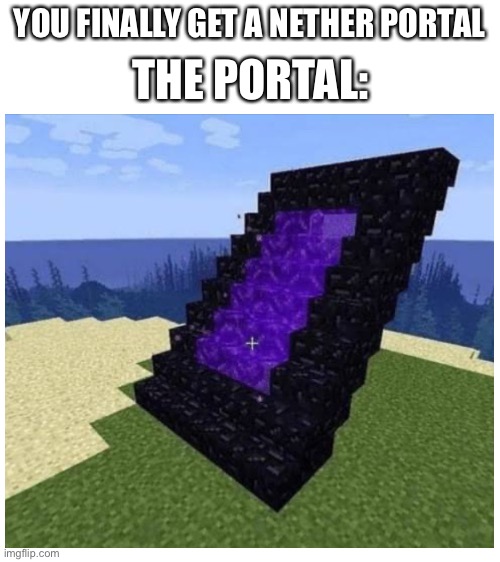 How not to minecraft | YOU FINALLY GET A NETHER PORTAL; THE PORTAL: | image tagged in blank white template,what the fuck did you just bring upon this cursed land | made w/ Imgflip meme maker