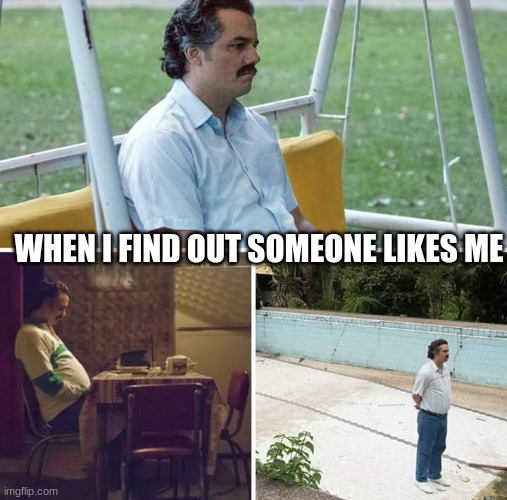 Sad Pablo Escobar |  WHEN I FIND OUT SOMEONE LIKES ME | image tagged in memes,sad pablo escobar,not a ship | made w/ Imgflip meme maker
