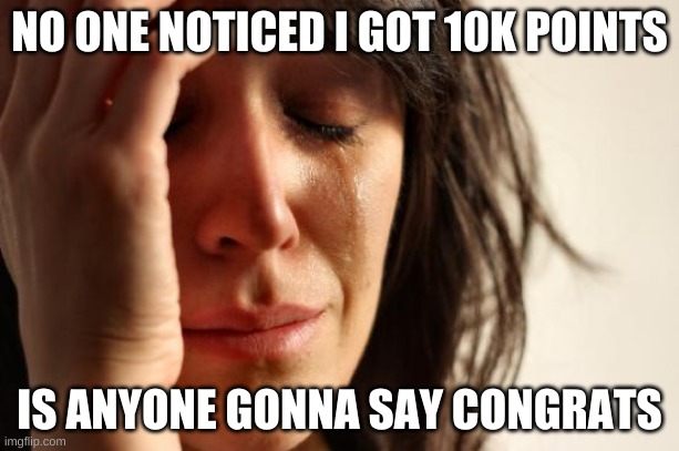 can anyone say congrats to me? | NO ONE NOTICED I GOT 10K POINTS; IS ANYONE GONNA SAY CONGRATS | image tagged in memes,first world problems | made w/ Imgflip meme maker