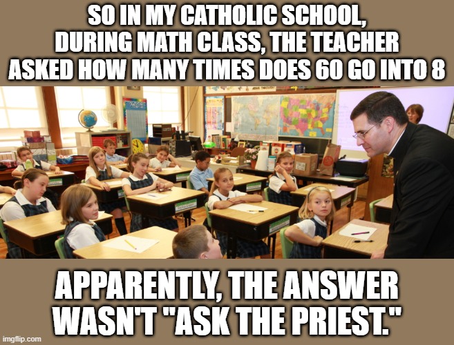 Bad Math | SO IN MY CATHOLIC SCHOOL, DURING MATH CLASS, THE TEACHER ASKED HOW MANY TIMES DOES 60 GO INTO 8; APPARENTLY, THE ANSWER WASN'T "ASK THE PRIEST." | image tagged in dark humor,catholic | made w/ Imgflip meme maker