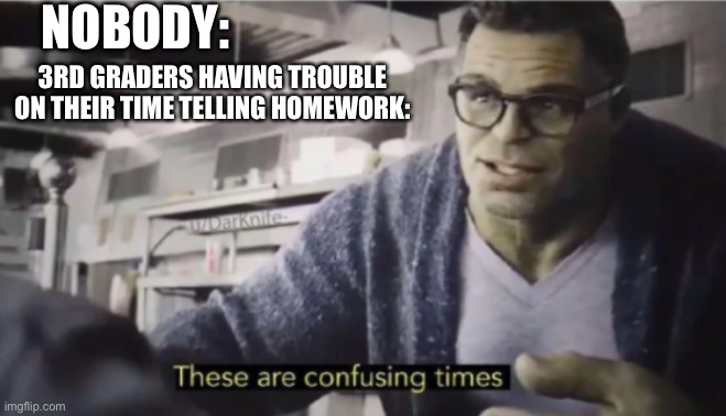No title | NOBODY:; 3RD GRADERS HAVING TROUBLE ON THEIR TIME TELLING HOMEWORK: | image tagged in these are confusing times | made w/ Imgflip meme maker