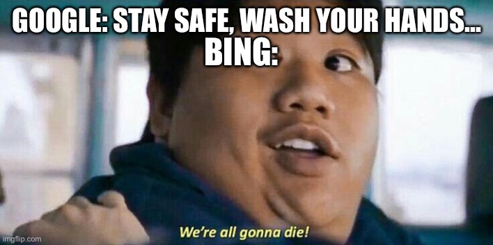 Bing | GOOGLE: STAY SAFE, WASH YOUR HANDS... BING: | image tagged in we're all gonna die | made w/ Imgflip meme maker