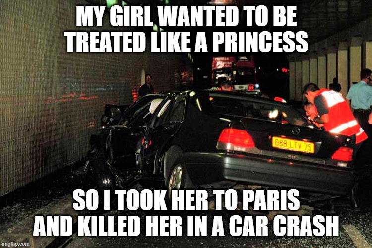 Poor Princess | MY GIRL WANTED TO BE TREATED LIKE A PRINCESS; SO I TOOK HER TO PARIS AND KILLED HER IN A CAR CRASH | image tagged in princess,dark humor | made w/ Imgflip meme maker