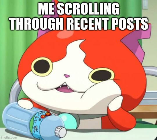 Interested Jibanyan | ME SCROLLING THROUGH RECENT POSTS | image tagged in interested jibanyan | made w/ Imgflip meme maker