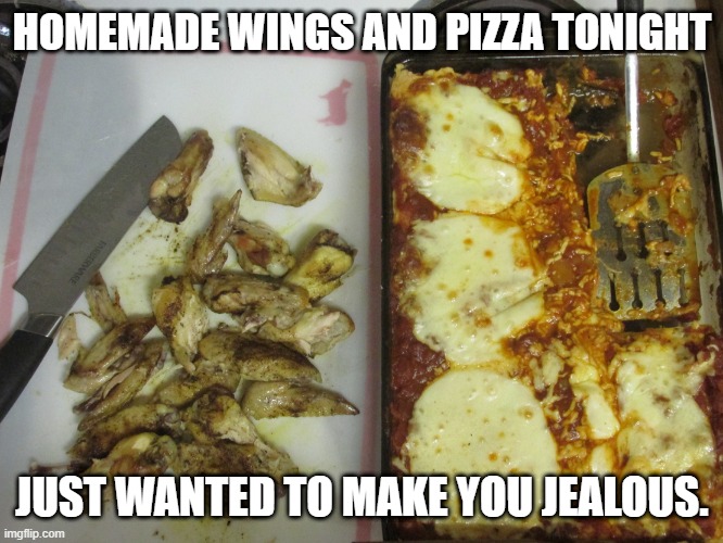 homemade wings and pizza | HOMEMADE WINGS AND PIZZA TONIGHT; JUST WANTED TO MAKE YOU JEALOUS. | image tagged in homemade wings and pizza | made w/ Imgflip meme maker