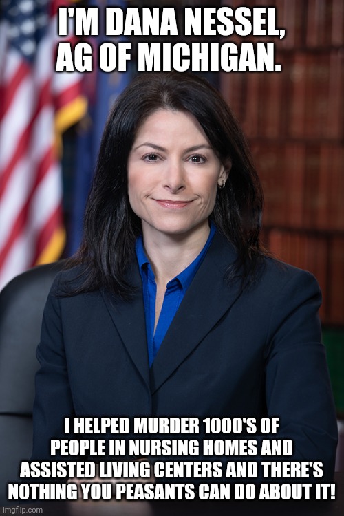 Dana Nessel | I'M DANA NESSEL,  AG OF MICHIGAN. I HELPED MURDER 1000'S OF PEOPLE IN NURSING HOMES AND ASSISTED LIVING CENTERS AND THERE'S NOTHING YOU PEASANTS CAN DO ABOUT IT! | image tagged in the most interesting man in the world | made w/ Imgflip meme maker