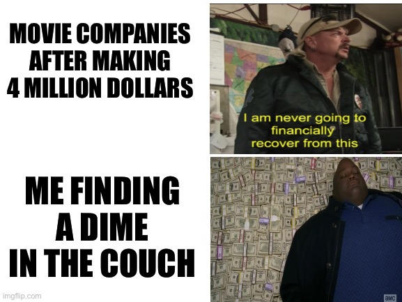 Rich | MOVIE COMPANIES AFTER MAKING 4 MILLION DOLLARS; ME FINDING A DIME IN THE COUCH | image tagged in rich,poor,joe exotic,joe exotic financially recover | made w/ Imgflip meme maker