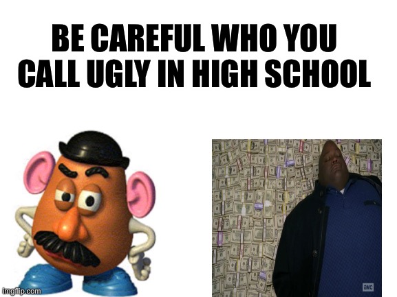 Be careful | BE CAREFUL WHO YOU CALL UGLY IN HIGH SCHOOL | image tagged in blank white template | made w/ Imgflip meme maker