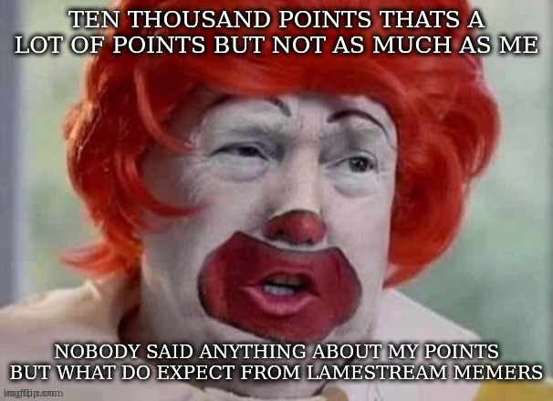 clown T | TEN THOUSAND POINTS THATS A LOT OF POINTS BUT NOT AS MUCH AS ME; NOBODY SAID ANYTHING ABOUT MY POINTS BUT WHAT DO EXPECT FROM LAMESTREAM MEMERS | image tagged in clown t | made w/ Imgflip meme maker
