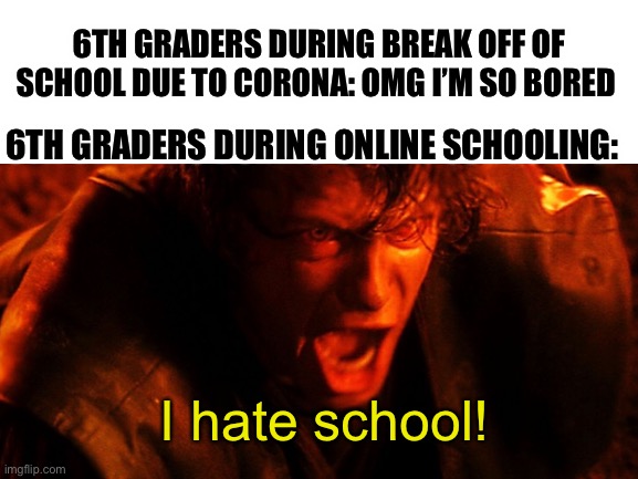 6th graders ? | 6TH GRADERS DURING BREAK OFF OF SCHOOL DUE TO CORONA: OMG I’M SO BORED; 6TH GRADERS DURING ONLINE SCHOOLING:; I hate school! | image tagged in blank,anakin skywalker | made w/ Imgflip meme maker