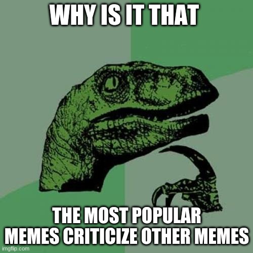 Philosoraptor Meme | WHY IS IT THAT; THE MOST POPULAR MEMES CRITICIZE OTHER MEMES | image tagged in memes,philosoraptor | made w/ Imgflip meme maker