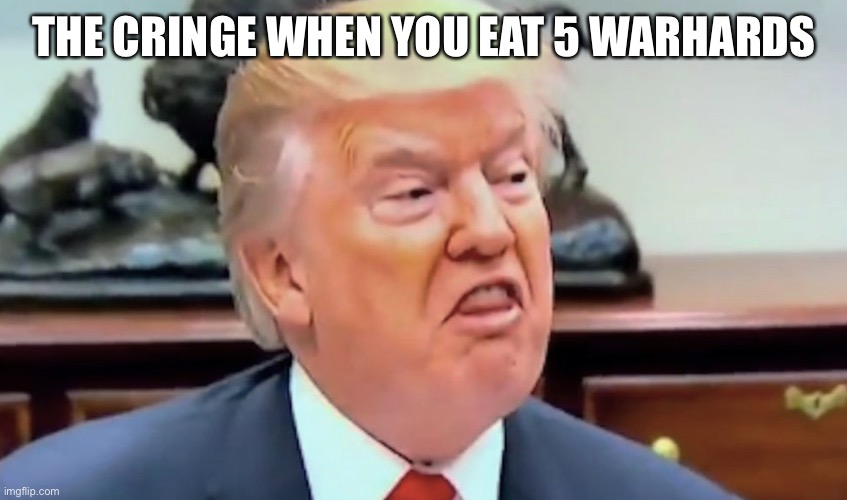 trump thicc | THE CRINGE WHEN YOU EAT 5 WARHARDS | image tagged in trump thicc | made w/ Imgflip meme maker