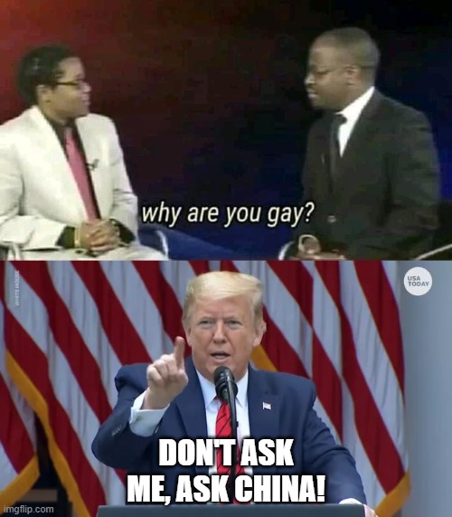Always Ask China! | DON'T ASK ME, ASK CHINA! | image tagged in trump press conference,why are you gay,ask china,trump,usa,political meme | made w/ Imgflip meme maker