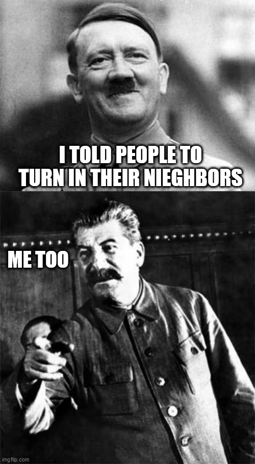 I TOLD PEOPLE TO TURN IN THEIR NIEGHBORS; ME TOO | image tagged in stalin,adolf hitler | made w/ Imgflip meme maker