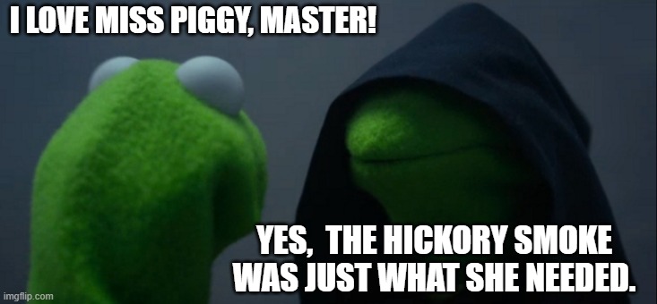 Holy Smokes! | I LOVE MISS PIGGY, MASTER! YES,  THE HICKORY SMOKE WAS JUST WHAT SHE NEEDED. | image tagged in memes,evil kermit,miss piggy,kermit,ham,bacon | made w/ Imgflip meme maker