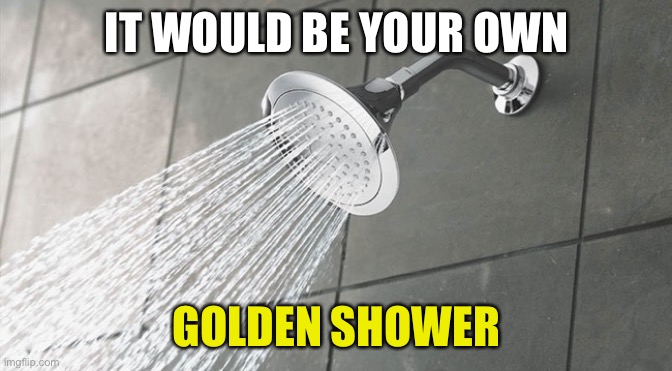 Shower Thoughts | IT WOULD BE YOUR OWN GOLDEN SHOWER | image tagged in shower thoughts | made w/ Imgflip meme maker