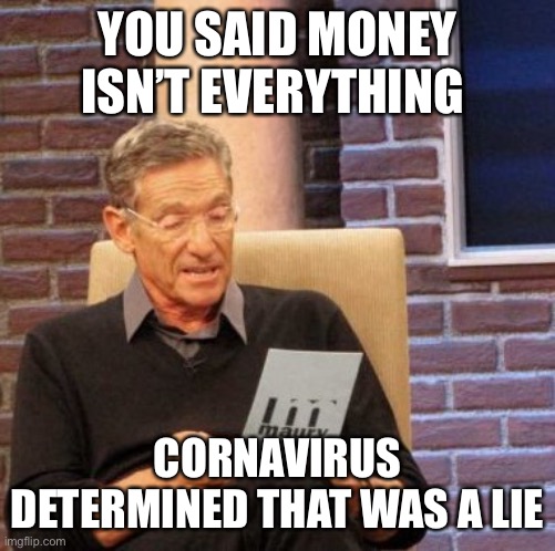 Lying about money | YOU SAID MONEY ISN’T EVERYTHING; CORONAVIRUS DETERMINED THAT WAS A LIE | image tagged in memes,maury lie detector | made w/ Imgflip meme maker